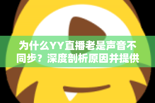 为什么YY直播老是声音不同步?深度剖析原因并提供全面解决指南 为什么YY直播老是声音不同步?深度剖析原因并提供全面解决指南