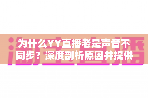 为什么YY直播老是声音不同步?深度剖析原因并提供全面解决指南 为什么YY直播老是声音不同步?深度剖析原因并提供全面解决指南