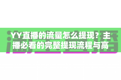 YY直播的流量怎么提现?主播必看的完整提现流程与高效变现指南 YY直播的流量怎么提现?主播必看的完整提现流程与高效变现指南