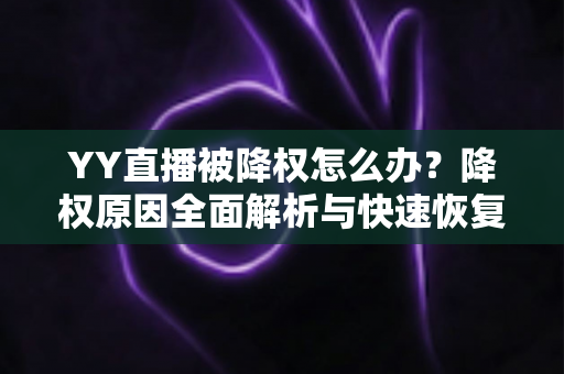 YY直播被降权怎么办？降权原因全面解析与快速恢复权重的实战指南