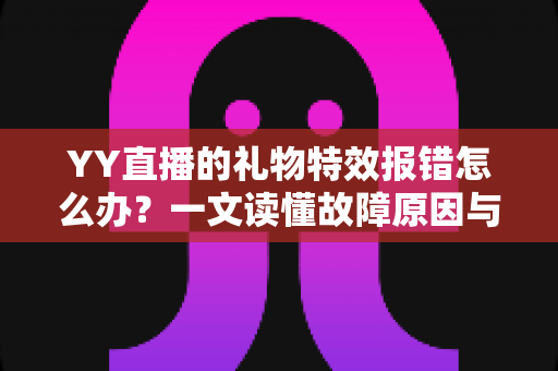 YY直播的礼物特效报错怎么办？一文读懂故障原因与高效解决办法