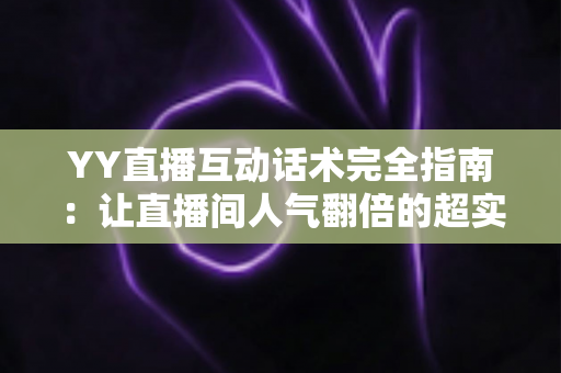 YY直播互动话术完全指南:让直播间人气翻倍的超实用技巧 YY直播互动话术完全指南:让直播间人气翻倍的超实用技巧