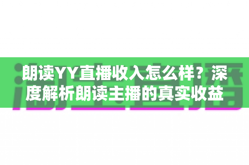 朗读YY直播收入怎么样?深度解析朗读主播的真实收益与变现路径 朗读YY直播收入怎么样?深度解析朗读主播的真实收益与变现路径