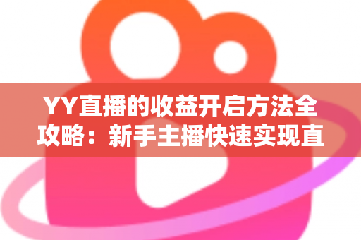 YY直播的收益开启方法全攻略：新手主播快速实现直播变现的完整指南