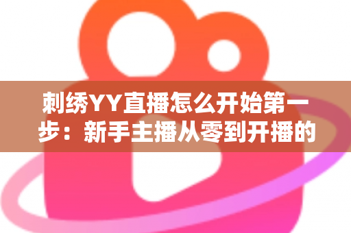 刺绣YY直播怎么开始第一步:新手主播从零到开播的完整实战指南 刺绣YY直播怎么开始第一步:新手主播从零到开播的完整实战指南