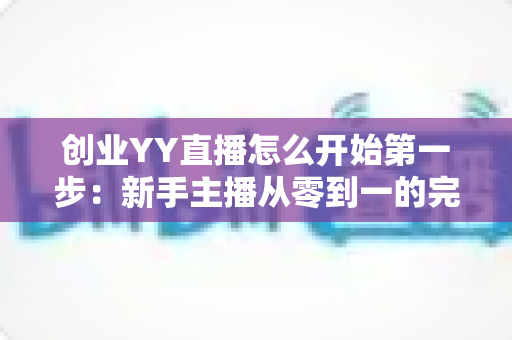 创业YY直播怎么开始第一步：新手主播从零到一的完整实战指南
