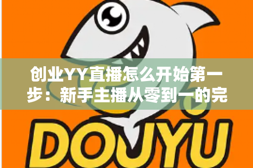 创业YY直播怎么开始第一步：新手主播从零到一的完整实战指南