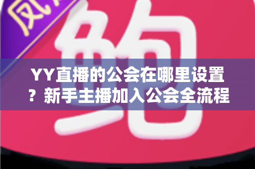 YY直播的公会在哪里设置?新手主播加入公会全流程详解与实用指南 YY直播的公会在哪里设置?新手主播加入公会全流程详解与实用指南