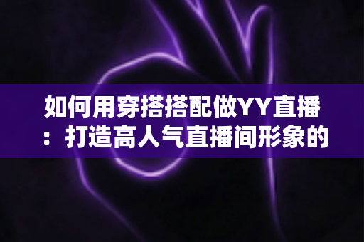 如何用穿搭搭配做YY直播：打造高人气直播间形象的穿搭实战全攻略