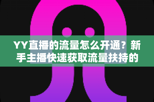 YY直播的流量怎么开通？新手主播快速获取流量扶持的全攻略