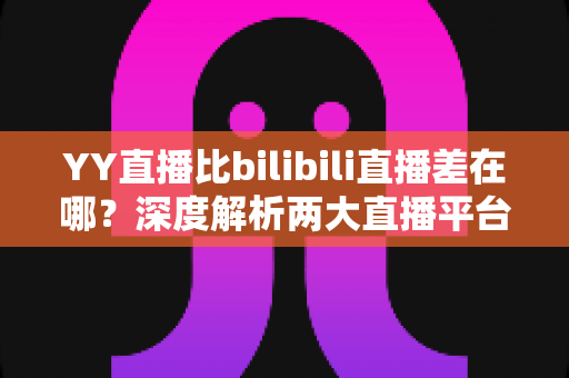 YY直播比bilibili直播差在哪?深度解析两大直播平台的核心差距与真实体验 YY直播比bilibili直播差在哪?深度解析两大直播平台的核心差距与真实体验