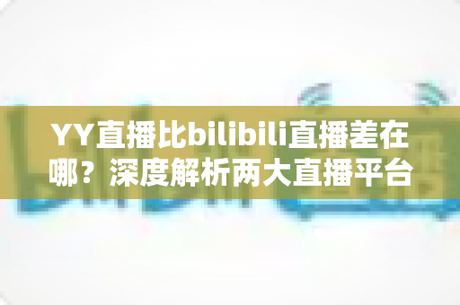 YY直播比bilibili直播差在哪?深度解析两大直播平台的核心差距与真实体验 YY直播比bilibili直播差在哪?深度解析两大直播平台的核心差距与真实体验