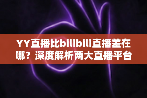 YY直播比bilibili直播差在哪?深度解析两大直播平台的核心差距与真实体验 YY直播比bilibili直播差在哪?深度解析两大直播平台的核心差距与真实体验