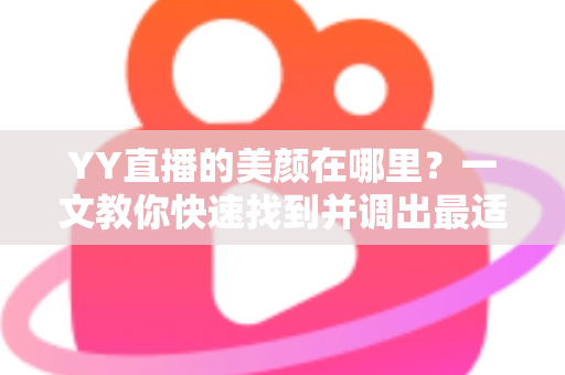 YY直播的美颜在哪里?一文教你快速找到并调出最适合自己的美颜设置 YY直播的美颜在哪里?一文教你快速找到并调出最适合自己的美颜设置