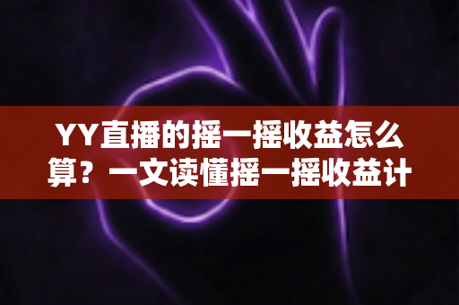 YY直播的摇一摇收益怎么算?一文读懂摇一摇收益计算规则与提现技巧 YY直播的摇一摇收益怎么算?一文读懂摇一摇收益计算规则与提现技巧
