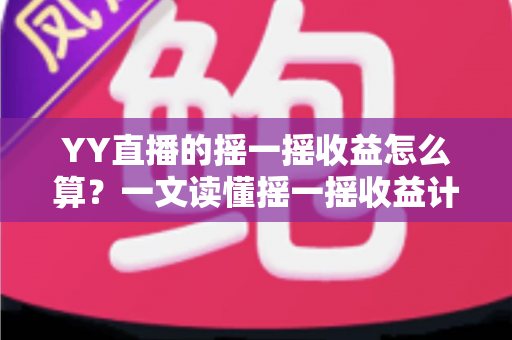 YY直播的摇一摇收益怎么算？一文读懂摇一摇收益计算规则与提现技巧