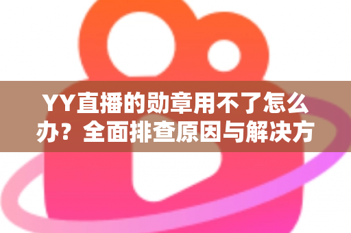 YY直播的勋章用不了怎么办？全面排查原因与解决方法，快速恢复勋章正常使用