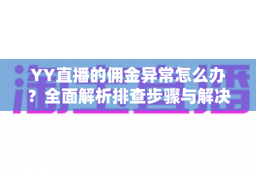 YY直播的佣金异常怎么办?全面解析排查步骤与解决方案指南 YY直播的佣金异常怎么办?全面解析排查步骤与解决方案指南