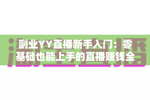 副业YY直播新手入门:零基础也能上手的直播赚钱全攻略 副业YY直播新手入门:零基础也能上手的直播赚钱全攻略