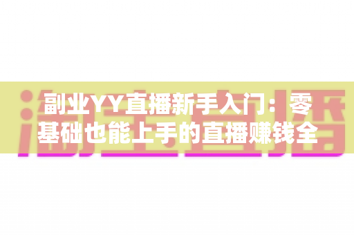 副业YY直播新手入门：零基础也能上手的直播赚钱全攻略