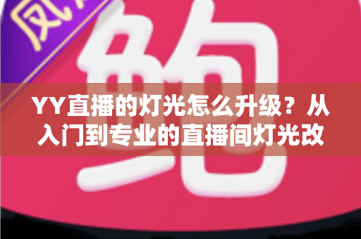 YY直播的灯光怎么升级？从入门到专业的直播间灯光改造全攻略