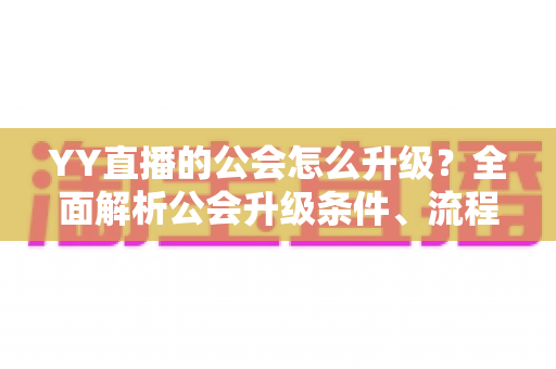 YY直播的公会怎么升级？全面解析公会升级条件、流程与快速晋升运营技巧