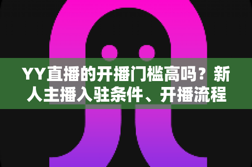 YY直播的开播门槛高吗？新人主播入驻条件、开播流程与快速起号全解析