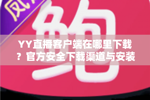 YY直播客户端在哪里下载？官方安全下载渠道与安装教程一站式指南
