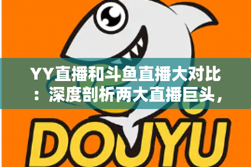 YY直播和斗鱼直播大对比：深度剖析两大直播巨头，帮你找到最适合的观看与开播平台