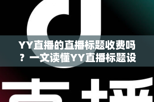 YY直播的直播标题收费吗?一文读懂YY直播标题设置规则、免费政策与实用优化技巧 YY直播的直播标题收费吗?一文读懂YY直播标题设置规则、免费政策与实用优化技巧