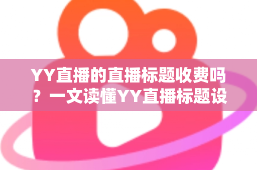 YY直播的直播标题收费吗?一文读懂YY直播标题设置规则、免费政策与实用优化技巧 YY直播的直播标题收费吗?一文读懂YY直播标题设置规则、免费政策与实用优化技巧