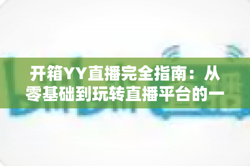 开箱YY直播完全指南：从零基础到玩转直播平台的一站式攻略