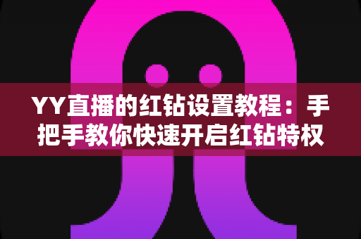 YY直播的红钻设置教程:手把手教你快速开启红钻特权,全面提升直播互动体验 YY直播的红钻设置教程:手把手教你快速开启红钻特权,全面提升直播互动体验