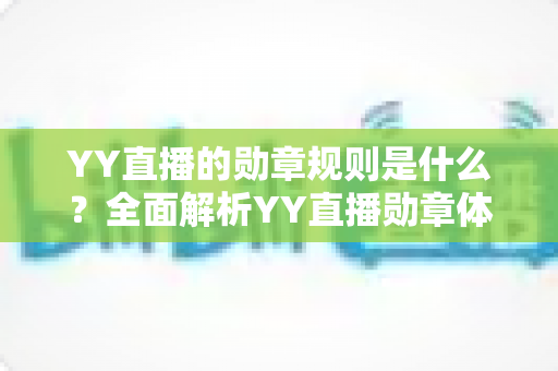 YY直播的勋章规则是什么？全面解析YY直播勋章体系、获取方法与升级攻略
