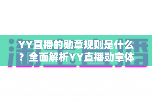 YY直播的勋章规则是什么？全面解析YY直播勋章体系、获取方法与升级攻略