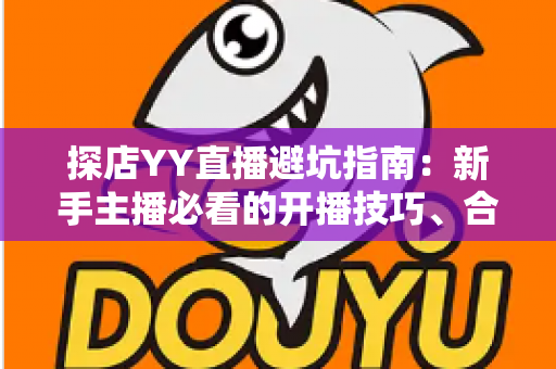 探店YY直播避坑指南:新手主播必看的开播技巧、合规红线与变现攻略全解析 探店YY直播避坑指南:新手主播必看的开播技巧、合规红线与变现攻略全解析