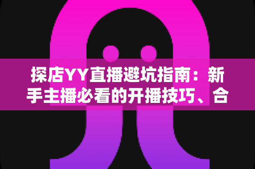 探店YY直播避坑指南：新手主播必看的开播技巧、合规红线与变现攻略全解析