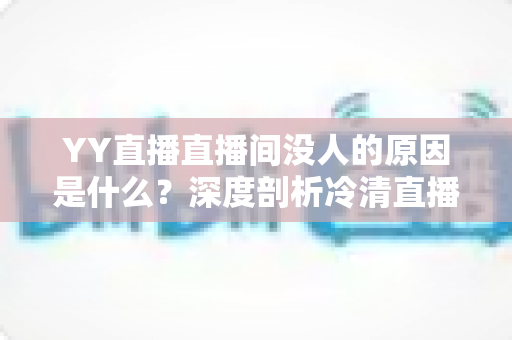 YY直播直播间没人的原因是什么？深度剖析冷清直播间背后的真相与破解之道