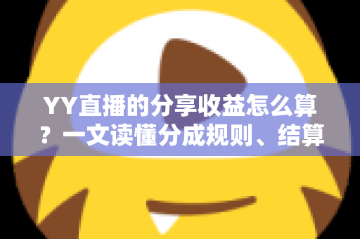 YY直播的分享收益怎么算？一文读懂分成规则、结算流程与增收技巧