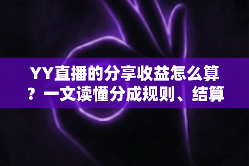 YY直播的分享收益怎么算？一文读懂分成规则、结算流程与增收技巧