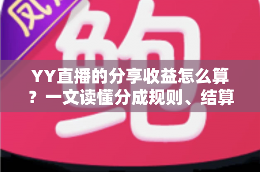 YY直播的分享收益怎么算？一文读懂分成规则、结算流程与增收技巧