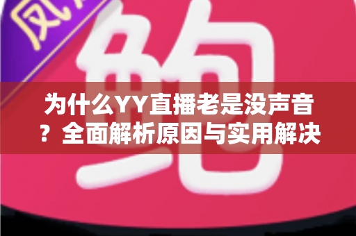 为什么YY直播老是没声音？全面解析原因与实用解决方案指南
