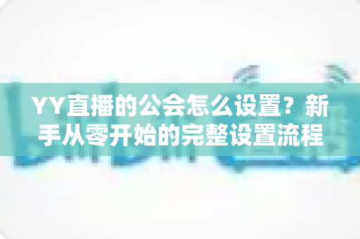 YY直播的公会怎么设置？新手从零开始的完整设置流程与运营指南