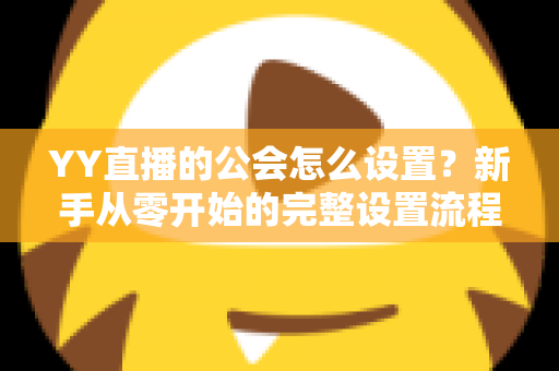 YY直播的公会怎么设置？新手从零开始的完整设置流程与运营指南