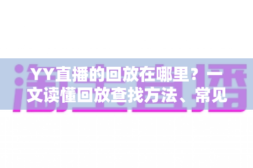 YY直播的回放在哪里?一文读懂回放查找方法、常见问题与实用技巧完整指南 YY直播的回放在哪里?一文读懂回放查找方法、常见问题与实用技巧完整指南