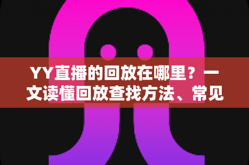 YY直播的回放在哪里?一文读懂回放查找方法、常见问题与实用技巧完整指南 YY直播的回放在哪里?一文读懂回放查找方法、常见问题与实用技巧完整指南