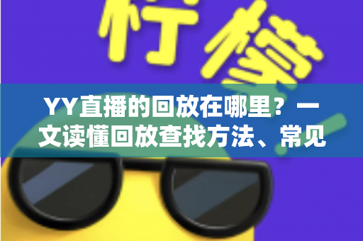 YY直播的回放在哪里?一文读懂回放查找方法、常见问题与实用技巧完整指南 YY直播的回放在哪里?一文读懂回放查找方法、常见问题与实用技巧完整指南