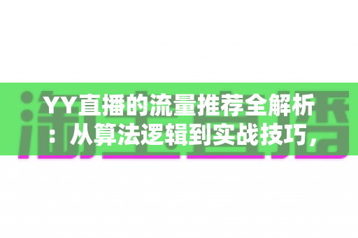 YY直播的流量推荐全解析:从算法逻辑到实战技巧,助你直播间人气翻倍的完整指南 YY直播的流量推荐全解析:从算法逻辑到实战技巧,助你直播间人气翻倍的完整指南