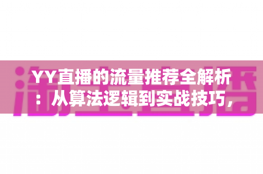 YY直播的流量推荐全解析:从算法逻辑到实战技巧,助你直播间人气翻倍的完整指南 YY直播的流量推荐全解析:从算法逻辑到实战技巧,助你直播间人气翻倍的完整指南