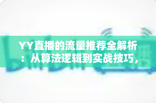 YY直播的流量推荐全解析：从算法逻辑到实战技巧，助你直播间人气翻倍的完整指南